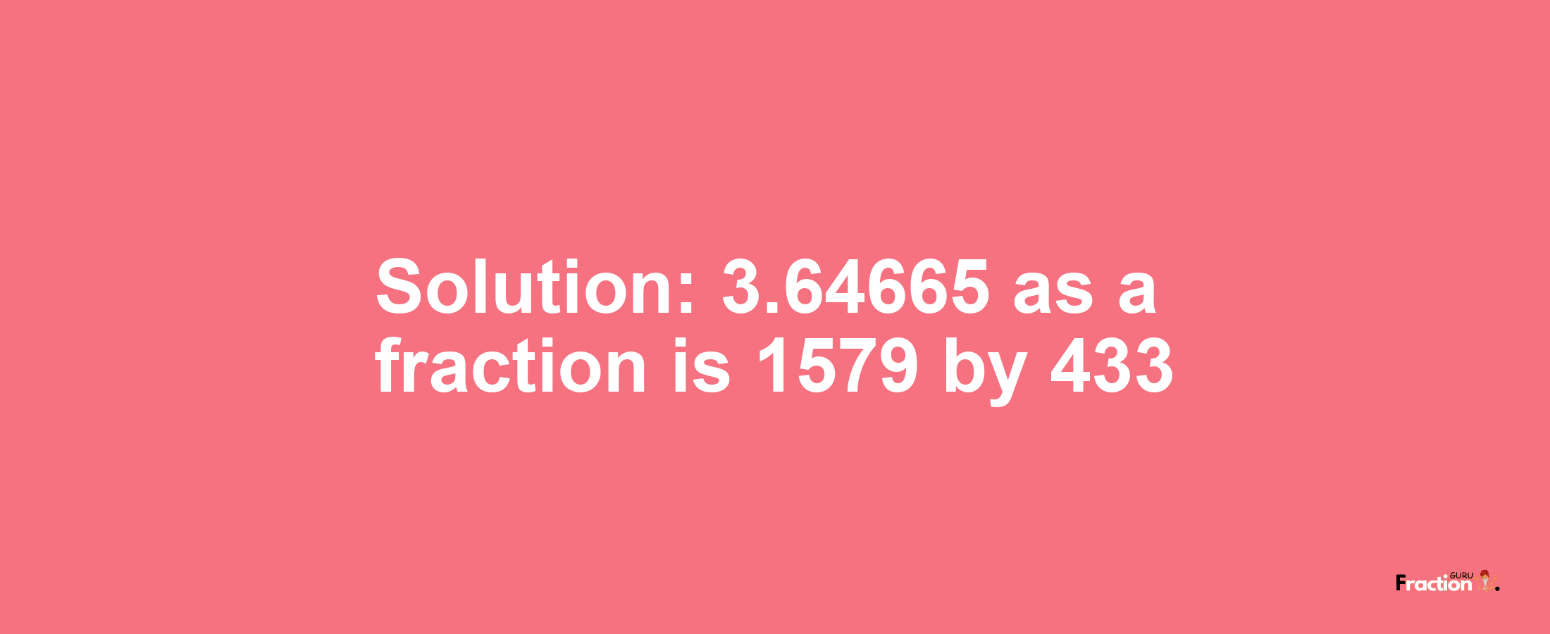 Solution:3.64665 as a fraction is 1579/433